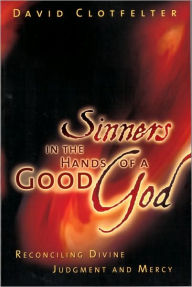 Title: Sinners in the Hands of a Good God: Reconciling Divine Judgment and Mercy, Author: David Clotfelter