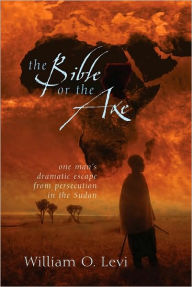 Title: The Bible or the Axe: One Man's Dramatic Escape from Persecution in the Sudan, Author: William O. Levi