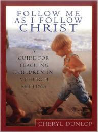 Title: Follow Me As I Follow Christ: A Guide for Teaching Children in a Church Setting, Author: Cheryl Dunlop