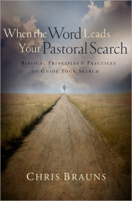 Title: When the Word Leads Your Pastoral Search: Biblical Principles and Practices to Guide Your Search, Author: Chris Brauns