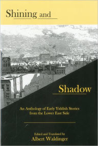Title: Shining And Shadow: An Anthology of Early Yiddish Stories from the Lower East Side, Author: Albert Waldinger