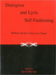 Title: Dialogism And Lyric Self-Fashioning: Bakhtin and the Voices of a Genre, Author: Jacob Blevins