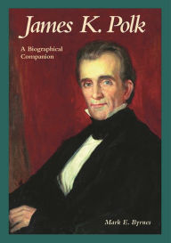 Title: James K. Polk: A Biographical Companion, Author: Mark E. Byrnes