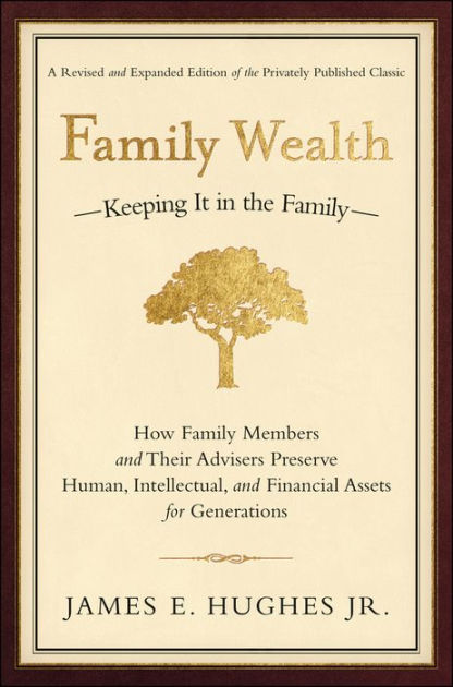 Family Wealth: Keeping It in the Family--How Family Members and Their  Advisers Preserve Human, Intellectual, and Financial Assets for Generations  by James E. Hughes Jr., Hardcover