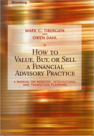 Title: How to Value, Buy, or Sell a Financial Advisory Practice: A Manual on Mergers, Acquisitions, and Transition Planning / Edition 1, Author: Mark C. Tibergien