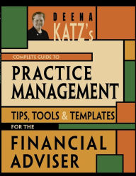 Title: Deena Katz's Complete Guide to Practice Management: Tips, Tools, and Templates for the Financial Adviser / Edition 1, Author: Deena B. Katz