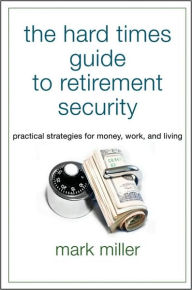 Title: The Hard Times Guide to Retirement Security: Practical Strategies for Money, Work, and Living, Author: Mark Miller