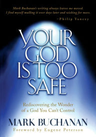 Title: Your God Is Too Safe: Rediscovering the Wonder of a God You Can't Control, Author: Mark Buchanan