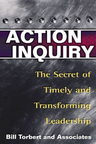 Title: Action Inquiry: The Secret of Timely and Transforming Leadership / Edition 1, Author: Bill Torbert