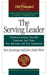 The Serving Leader: 5 Powerful Actions that Will Transform Your Team, Your Business, and Your Community