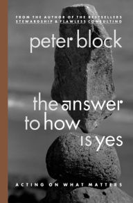 Title: The Answer to How Is Yes: Acting on What Matters / Edition 1, Author: Peter Block