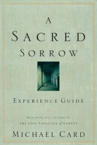 Title: A Sacred Sorrow Experience Guide: Reaching Out to God in the Lost Language of Lament, Author: Michael Card