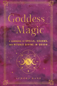 Title: Goddess Magic: A Handbook of Spells, Charms, and Rituals Divine in Origin, Author: Aurora Kane