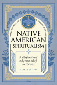 Title: Native American Spiritualism: An Exploration of Indigenous Beliefs and Cultures, Author: L. M. Arroyo
