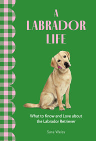 Title: A Labrador Life: What to Know and Love About the Labrador Retriever, Author: Sara Weiss