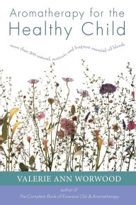 Aromatherapy for the Healthy Child: More Than 300 Natural, Nontoxic, and Fragrant Essential Oil Blends