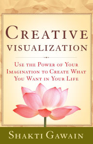 Creative Visualization: Use the Power of Your Imagination to Create What You Want in Your Life