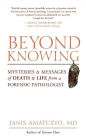 Beyond Knowing: Mysteries and Messages of Death and Life from a Forensic Pathologist