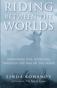 Title: Riding Between the Worlds: Expanding Our Potential Through the Way of the Horse, Author: Linda Kohanov