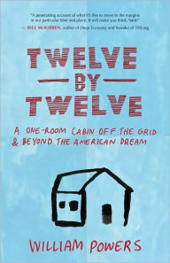 Title: Twelve by Twelve: A One-Room Cabin Off the Grid and Beyond the American Dream, Author: Bill Powers