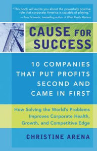 Title: Cause for Success: 10 Companies That Put Profit Second and Came in First, Author: Christine Arena