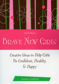 Title: Brave New Girls: Creative Ideas to Help Girls be Confident, Healthy, and Happy, Author: Jeanette Gadeberg
