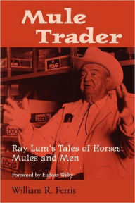 Title: Mule Trader: Ray Lum's Tales of Horses, Mules, and Men, Author: William R. Ferris
