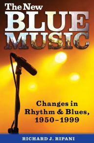 Title: The New Blue Music: Changes in Rhythm & Blues, 1950-1999, Author: Richard J. Ripani