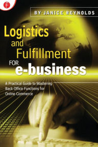 Title: Logistics and Fulfillment for e-business: A Practical Guide to Mastering Back Office Functions for Online Commerce / Edition 1, Author: Janice Reynolds