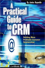 Title: A Practical Guide to CRM: Building More Profitable Customer Relationships / Edition 1, Author: Janice Reynolds