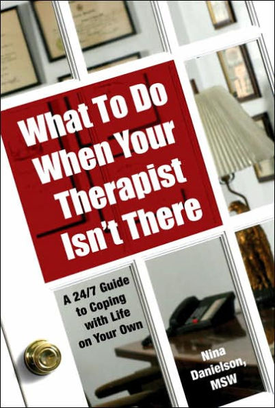 What To Do When Your Therapist Isn't There: A 24/7 Guide to Coping With Life on Your Own