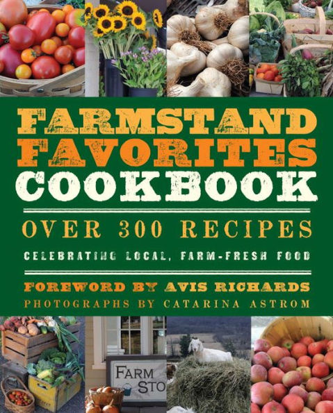 The Farmstand Favorites Cookbook: Over 300 Recipes Celebrating Local, Farm-Fresh Food