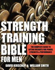 Title: Strength Training Bible for Men: The Complete Guide to Lifting Weights for Power, Strength & Performance, Author: William Smith