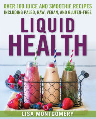 Title: Liquid Health: Over 100 Juices and Smoothies Including Paleo, Raw, Vegan, and Gluten-Free Recipes, Author: Lisa Montgomery