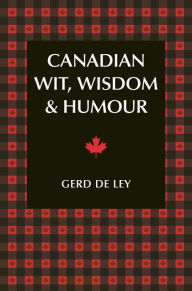Title: Canadian Wit, Wisdom & Humour: The Complete Collection of Canadian Jokes, One-Liners & Witty Sayings, Author: Gerd De Ley