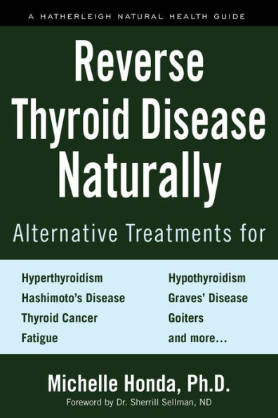 Reverse Thyroid Disease Naturally: Alternative Treatments for Hyperthyroidism, Hypothyroidism, Hashimoto's Disease, Graves' Disease, Thyroid Cancer, Goiters, and More