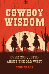 Title: Cowboy Wisdom: Over 200 Quotes about the Old West, Author: Gerd De Ley