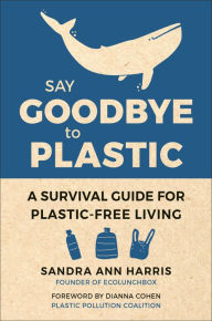 Title: Say Goodbye to Plastic: A Survival Guide for Plastic-Free Living, Author: Sandra Ann Harris