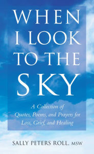 Title: When I Look to the Sky: A Collection of Quotes, Poems, and Prayers for Loss, Grief, and Healing, Author: Sally Roll