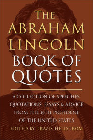 Title: The Abraham Lincoln Book of Quotes: A Collection of Speeches, Quotations, Essays and Advice from the Sixteenth President of The United States, Author: Travis Hellstrom