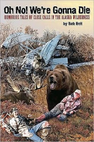 Title: Oh No! We're Gonna Die: Humorous Tales of Close Calls in Alaska's Wilderness, Author: Bob Bell