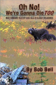 Title: Oh No! We're Gonna Die Too: More Humorous Tales of Close Calls in Alaska's Wilderness, Author: Bob Bell