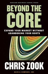 Title: Beyond the Core: Expand Your Market Without Abandoning Your Roots, Author: Chris Zook