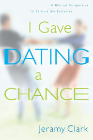 Title: I Gave Dating a Chance: A Biblical Perspective to Balance the Extremes, Author: Jeramy Clark