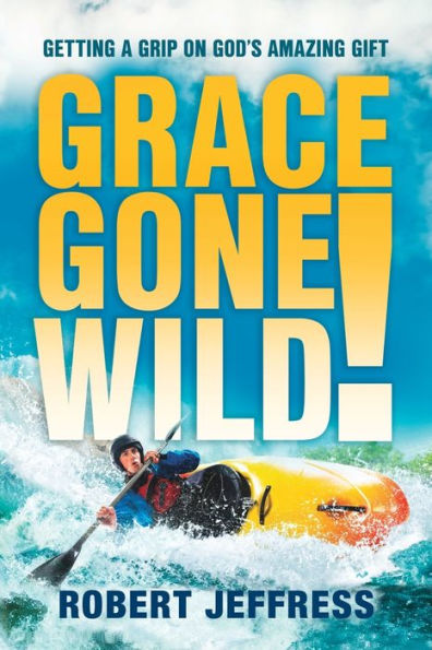 Grace Gone Wild!: Getting a Grip on God's Amazing Gift