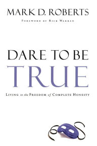 Title: Dare to Be True: Living in the Freedom of Complete Honesty, Author: Mark D. Roberts