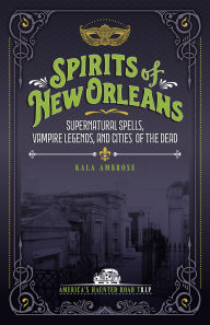 Title: Spirits of New Orleans: Supernatural Spells, Vampire Legends, and Cities of the Dead, Author: Kala Ambrose