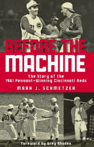 Title: Before the Machine: The Story of the 1961 Pennant-Winning Reds, Author: Mark J. Schmetzer