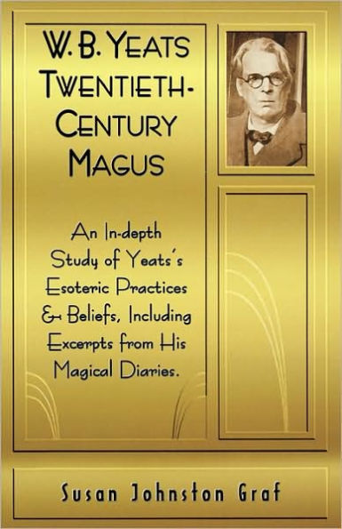 W.B. Yeats Twentieth Century Magus: An In-Depth Study of Yeat's Esoteric Practices and Beliefs, Including Excerpts from His Magical Diaries