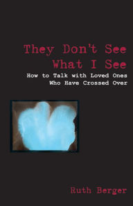 They Don't See What I See: How to Talk with Loved Ones Who Have Crossed Over